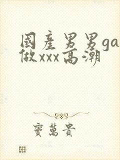 国产男男gay做xxx高潮