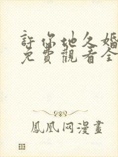 许你地久婚短剧免费观看全集高清版