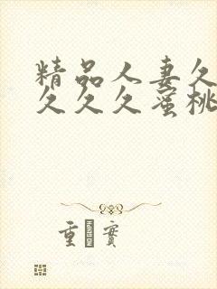 精品人妻久久久久久久蜜桃酷视