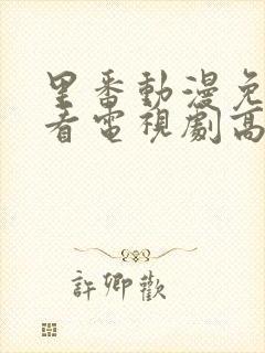 里番动漫免费观看电视剧高清完整版