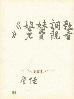 《姐妹调教饲养》免费观看全集动漫版