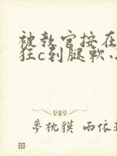 被教官按在寝室狂c到腿软小说