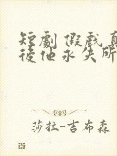 短剧 假戏真做后他永失所爱
