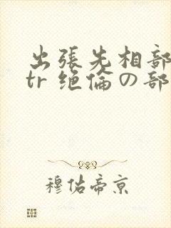 出张先相部屋ntr 绝伦の部下