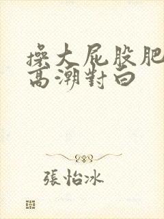 操大屁股肥熟女高潮对白