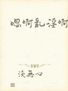 嗯啊乱淫啊