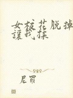女校花脱掉内裤让我揉