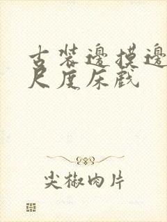 古装边摸边做大尺度床戏