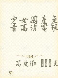 少女国产免费观看高清电视剧大全在封面