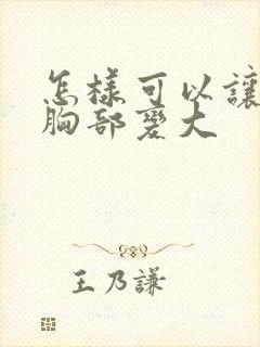 怎样可以让女人胸部变大
