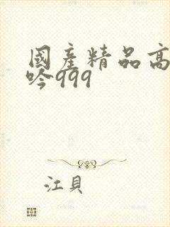 国产精品高潮呻吟999