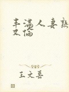丰满人妻熟妇乱又伦