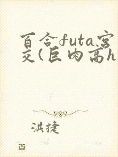 百合futa宫交(巨肉高h)1vn
