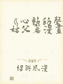 《心动的声音》姑父篇漫画免费阅读