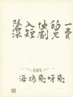 坠入他的一往情深短剧免费观看全集
