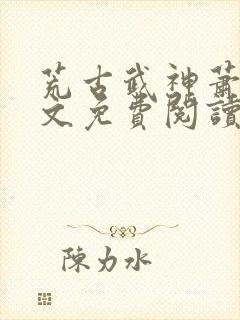 荒古武神萧云全文免费阅读无弹窗