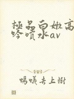极品白嫩高潮呻吟喷水av