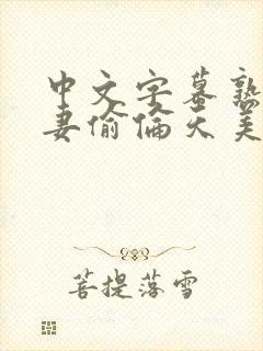 中文字幕熟女人妻偷伦天美