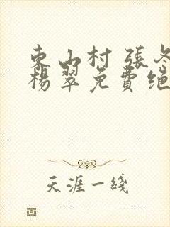 东山村 张冬 杨翠免费绝世小仙医