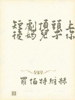 短剧顶头上司变后妈儿子你别懵完整版