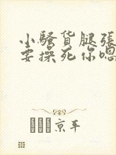 小骚货腿张开我要操死你嗯啊嗯嗯啊啊