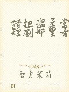 错把温柔当情深短剧哪里看完整版