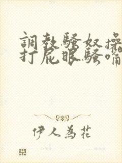 调教骚奴操浪逼打屁眼骚嘴小说