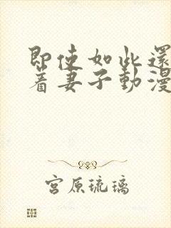 即使如此还是爱着妻子动漫免费观看
