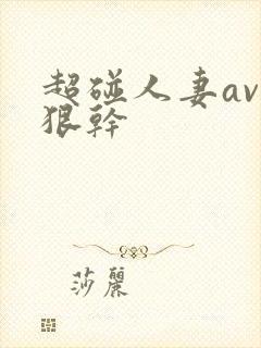 超碰人妻av狠狠干