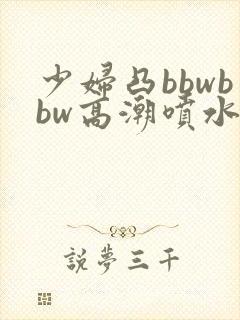 少妇凸bbwbbw高潮喷水图
