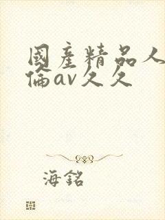 国产精品人妻人伦av久久
