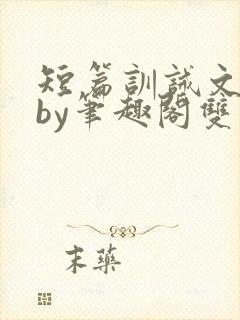 短篇训诫文合集by笔趣阁双男主