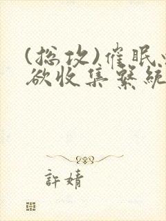 (总攻)催眠情欲收集系统