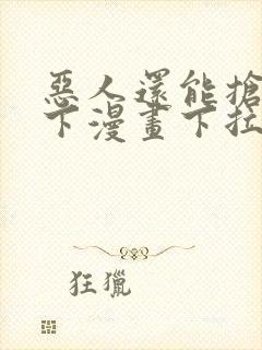 恶人还能抢救一下漫画下拉式免费阅读
