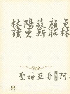 林阳苏颜免费阅读更新版林阳