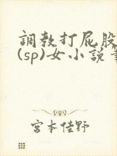 调教打屁股惩罚(sp)女小说笔趣阁