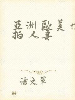 亚洲 欧美 偷拍 人妻