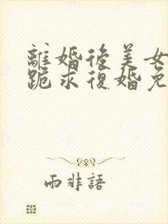 离婚后美女总裁跪求复婚免费阅读