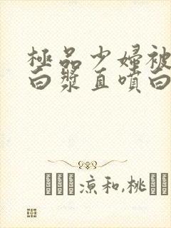 极品少妇被猛的白浆直喷白浆