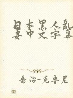 日本黑人乱偷人妻中文字幕