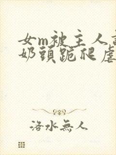 女m被主人调教奶头跪爬虐