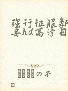 强行征服邻居人妻hd高清日本