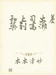 和上司出差被下药到高潮封面