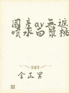 国产av无遮挡喷水白浆桃花视