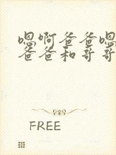嗯啊爸爸嗯啊,爸爸和哥哥