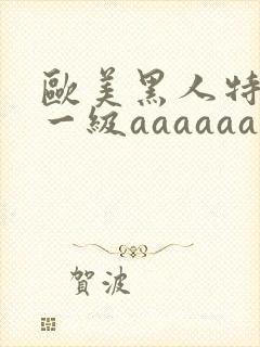 欧美黑人特黄特一级aaaaaa