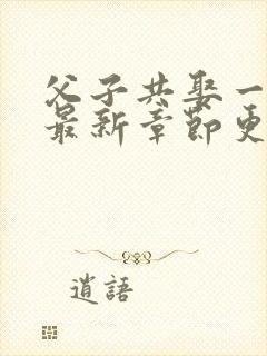 父子共娶一妻的最新章节更新时间