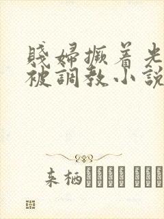 贱妇撅着光屁股被调教小说
