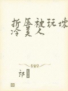 折辱被玩坏的清冷美人
