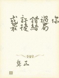 或许错过你才是最后结局